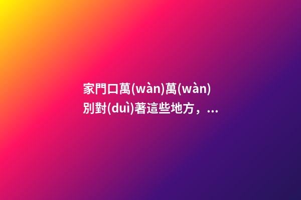 家門口萬(wàn)萬(wàn)別對(duì)著這些地方，有錢人都避開(kāi)，暗喻家財(cái)流失快！